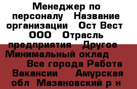 Менеджер по персоналу › Название организации ­ Ост-Вест, ООО › Отрасль предприятия ­ Другое › Минимальный оклад ­ 28 000 - Все города Работа » Вакансии   . Амурская обл.,Мазановский р-н